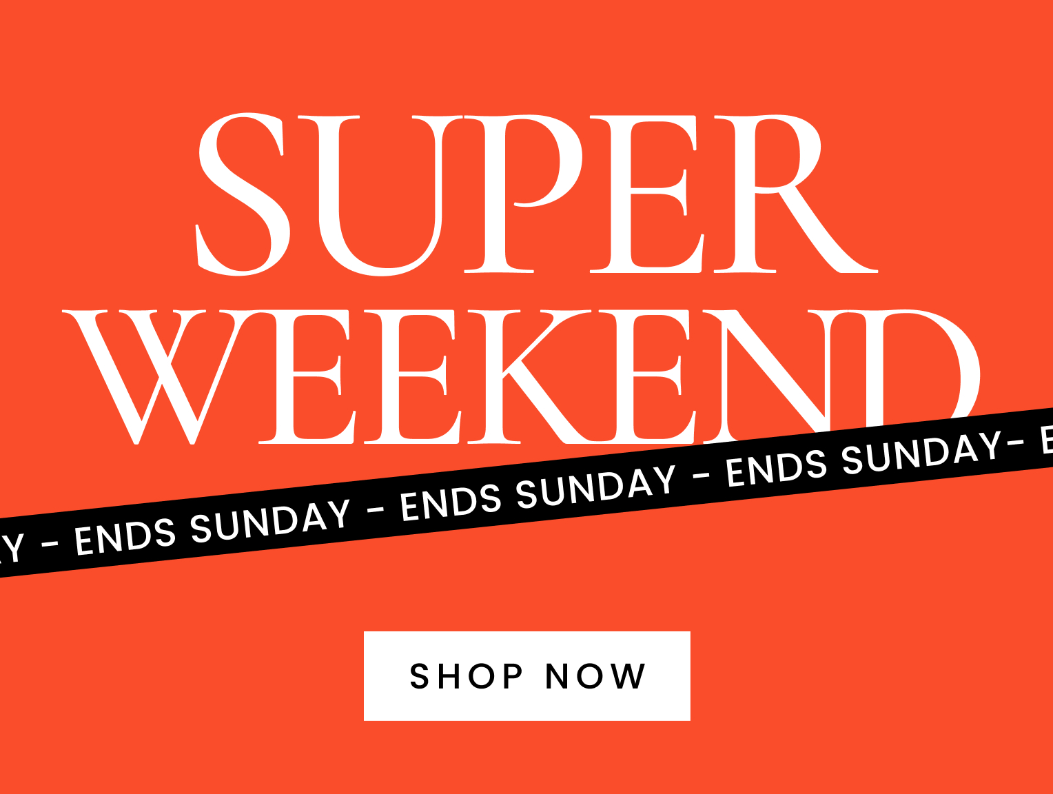 SUPER WEEKEND Ends Sunday. Shop here now.
