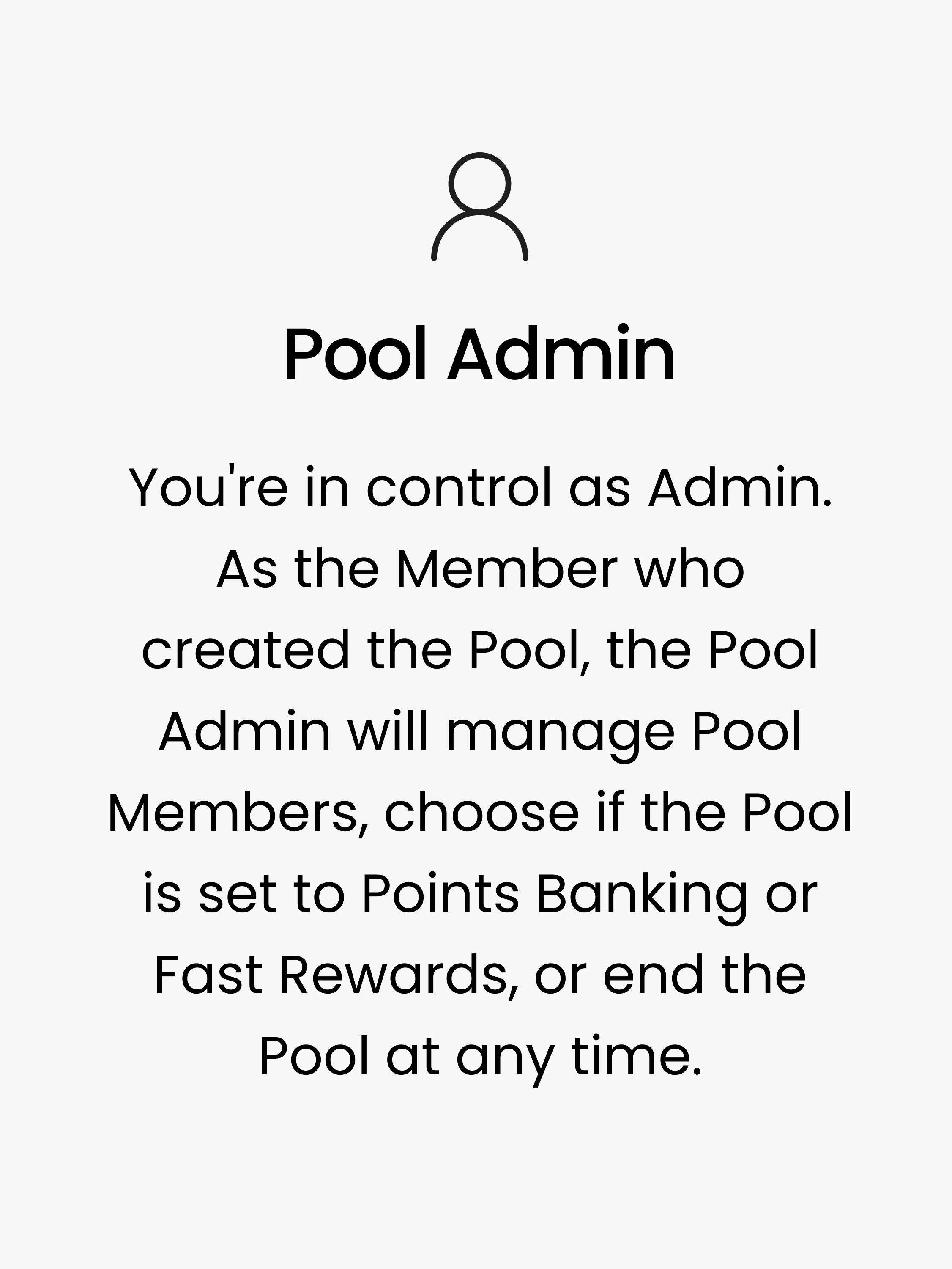 Pool Admin. You're in control as Admin. As the Member who created the Pool, the Pool Admin will manage Pool Members, choose if the Pool is set to Points Banking or Fast Rewards, or end the Pool at any time.