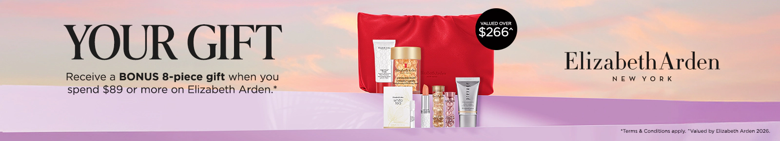 Elizabeth Arden. Your Gift. Receive your bonus 8-piece gift
when you spend $89 or more on Elizabeth Arden.*
Valued over  $266^ T&Cs Apply. ^Gift valued by Elizabeth Arden 2026