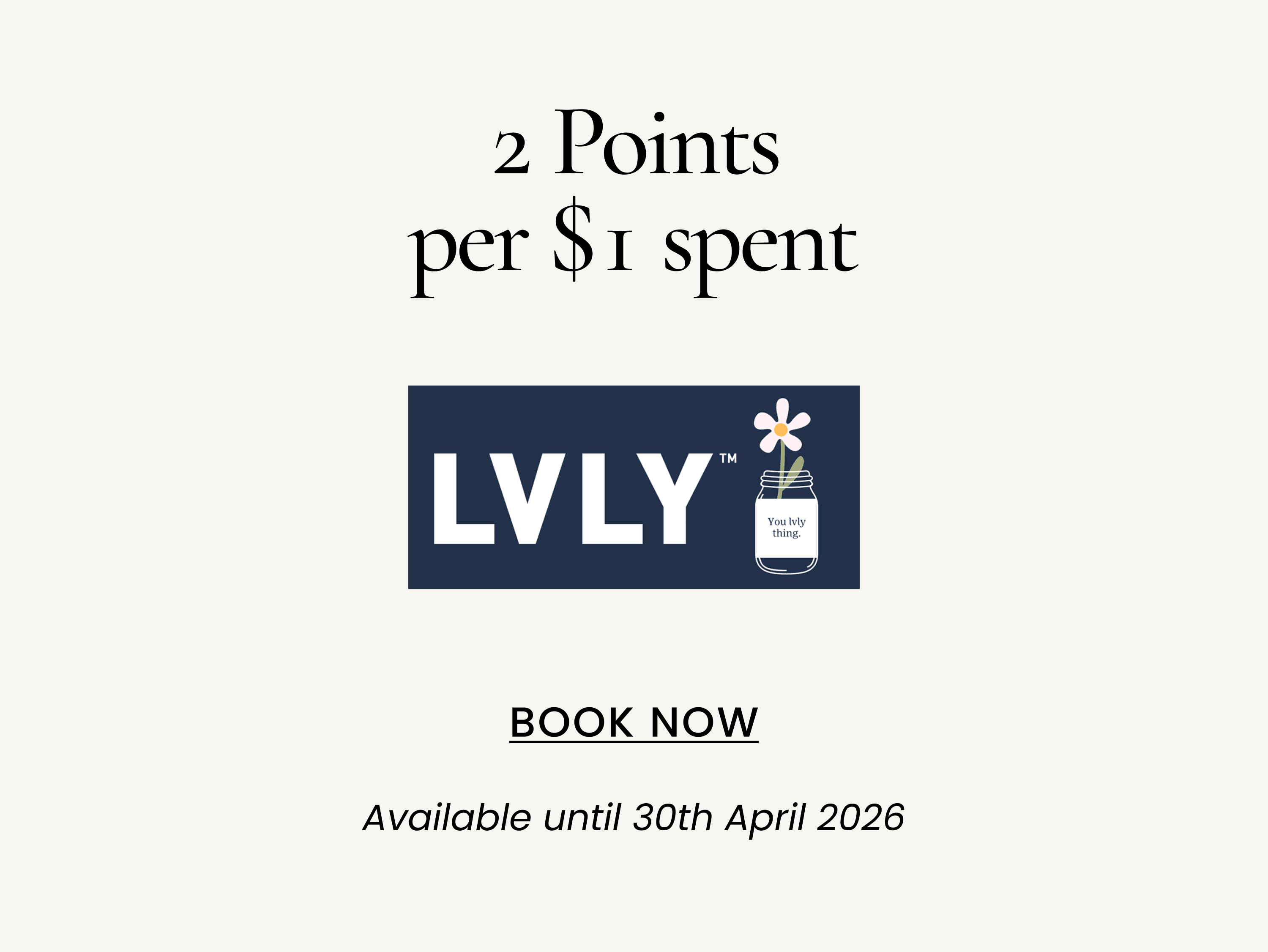 2 Points per $1 spent
SHOP NOW
Available until 30th April 2026
