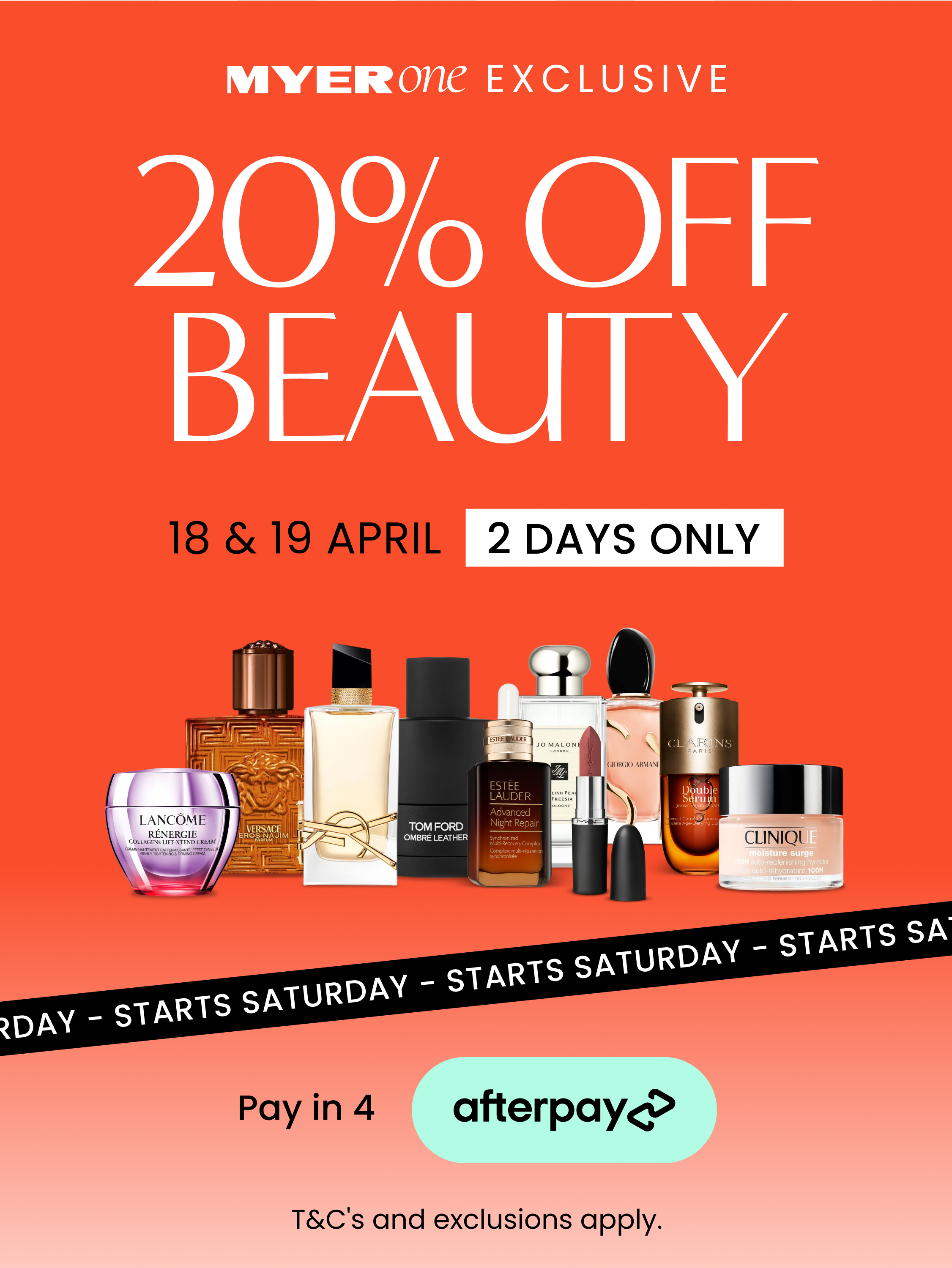 Myer one exclusive enjoy 20% off beauty by Estée Lauder, Clarins, Clinique, Lancôme, M·A·C, YSL and many more. Starts Saturday, 2 days only on the 18th and 19th of April. T&C's and exclusions apply.