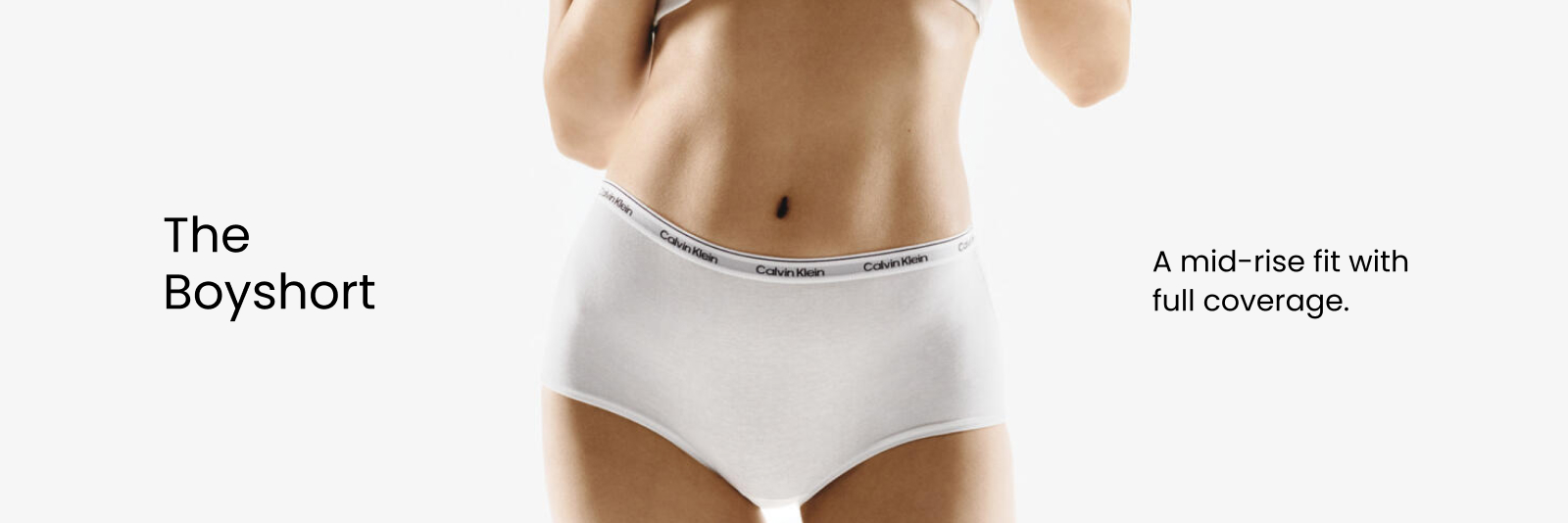 Calvin Klein
The Boyshort
A mid-rise fit with full coverage.