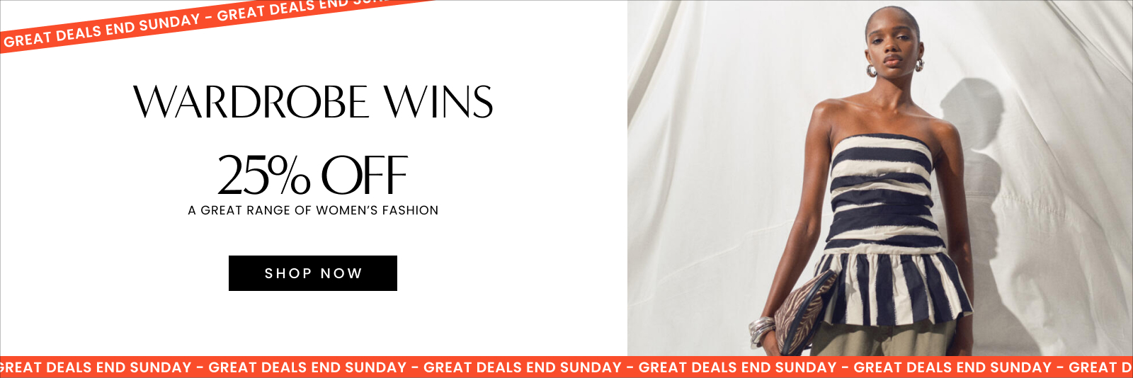 Wardrobe wins deals end Sunday. 25% off a great range of women's fashion. Click here to shop now.