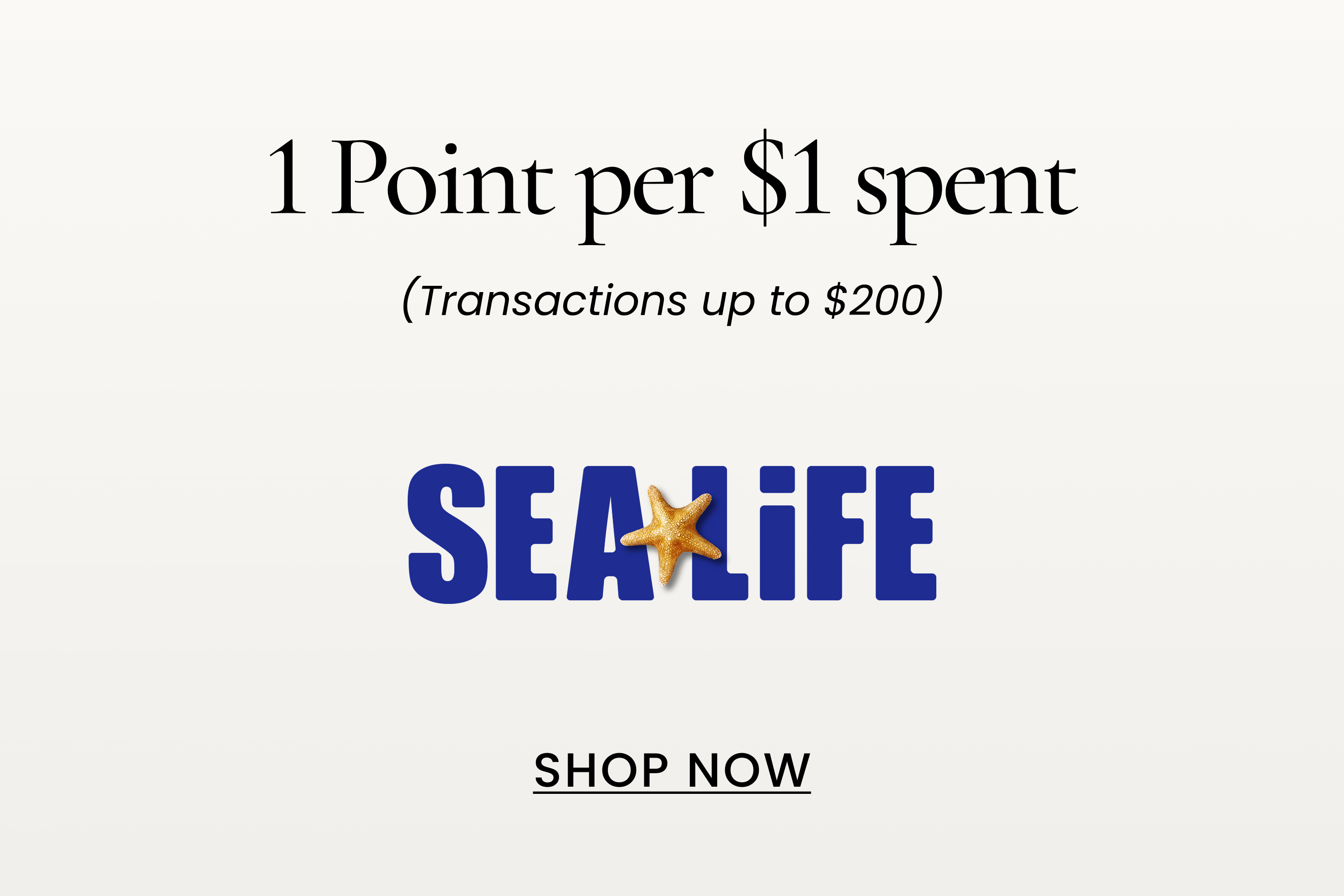 Sealife 1 Point per $1 spent
(Transactions up to $200)
SHOP NOW