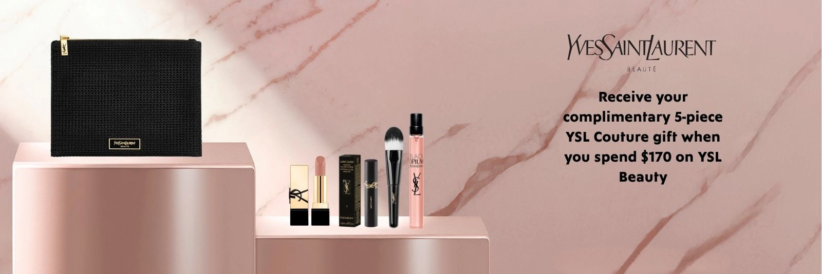 Your Yves Saint Laurent Gift. Receive your complimentary YSL Couture Gift when you spend $170 on YSL Beauty. T&Cs and exclusions apply. Click here to shop now.