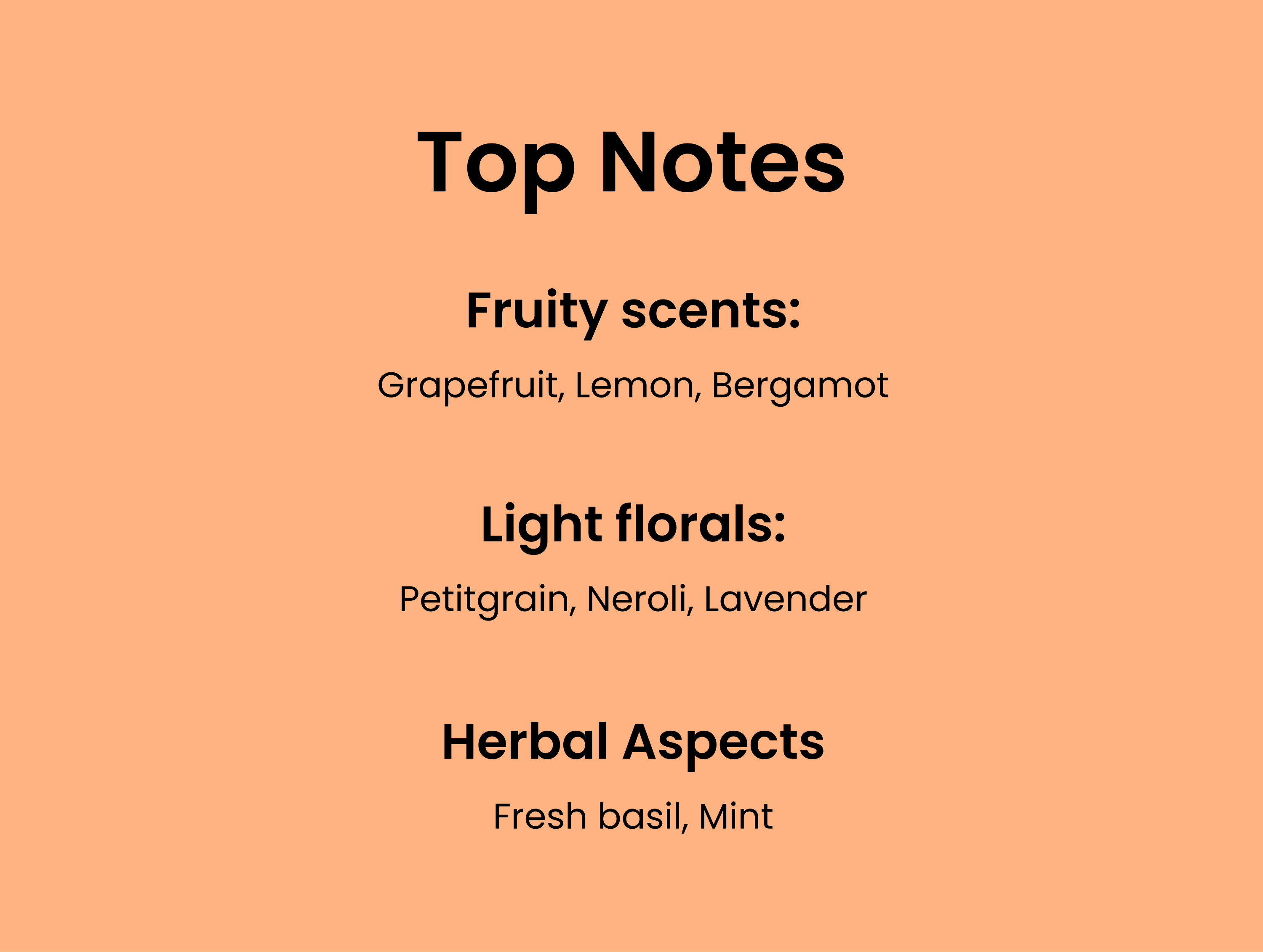 Top Notes: Fruity scent: grapefruit, lemon, bergamot. Light florals: Petigrain, neroli,l avender. Herbal Aspects: Fresh basil, mint