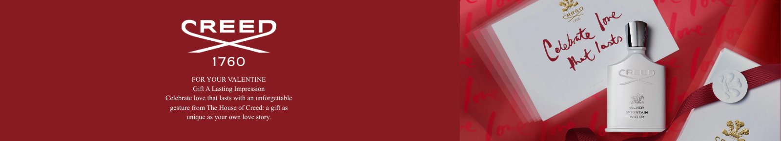 Creed 1760
For your Valentine
Gift A Lasting Impression
Celebrate love that lasts with an unforgettable gesture from The House of Creed: a gift as unique as your own love story.
Shop Gifts