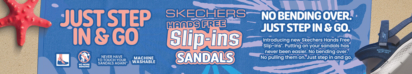 Introducing new Skechers hands free slip-ins. Putting your sandals on has never been easier. No bending over. No pulling them on.  Just step in and go!