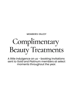 Members enjoy Complimentary Beauty Treatments. A little indulgence on us – booking invitations sent to Gold and Platinum members at select moments throughout the year.