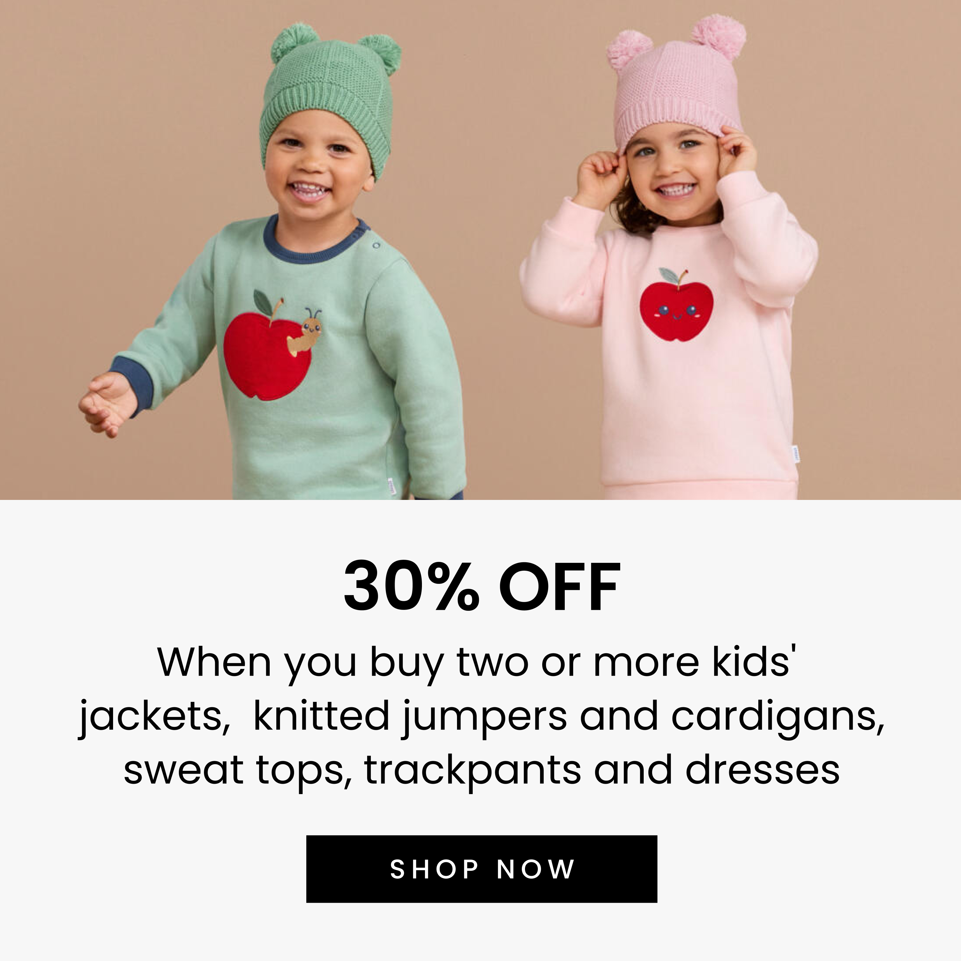 30% off when you buy two or more kids' jackets, knitted jumpers and cardigans, sweat tops, trackpants and dresses. Shop now,.
