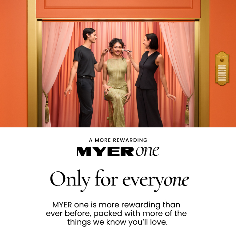 A MORE REWARDING MYER ONE

Only For Everyone

MYER one is more rewarding than ever before, packed with more things we know you'll love.