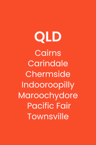 QLD - Cairns, Carindale, Castle Hill, Chermside, Indooroopilly, Maroochydore, Pacific Fair, Townsville