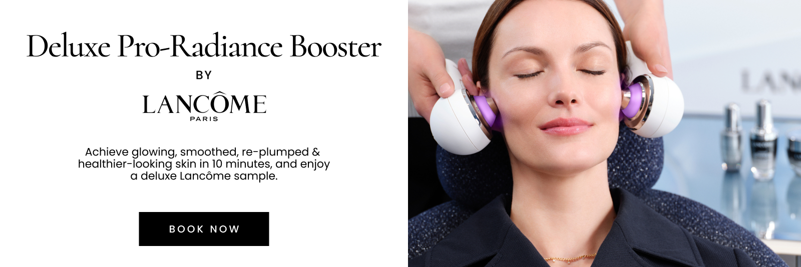 Deluxe Pro-Radiance Booster by LANCÔME PARIS. Achieve glowing, smoothed, re-plumped & healthier-looking skin in 10 minutes, and receive a deluxe sample valued up to $65.Click here to book now.