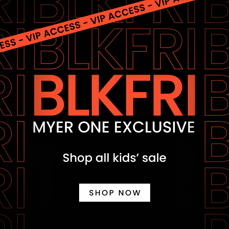 Black Friday. Myer One Exclusive. Shop All Kids' Sale. Shop Here Now.