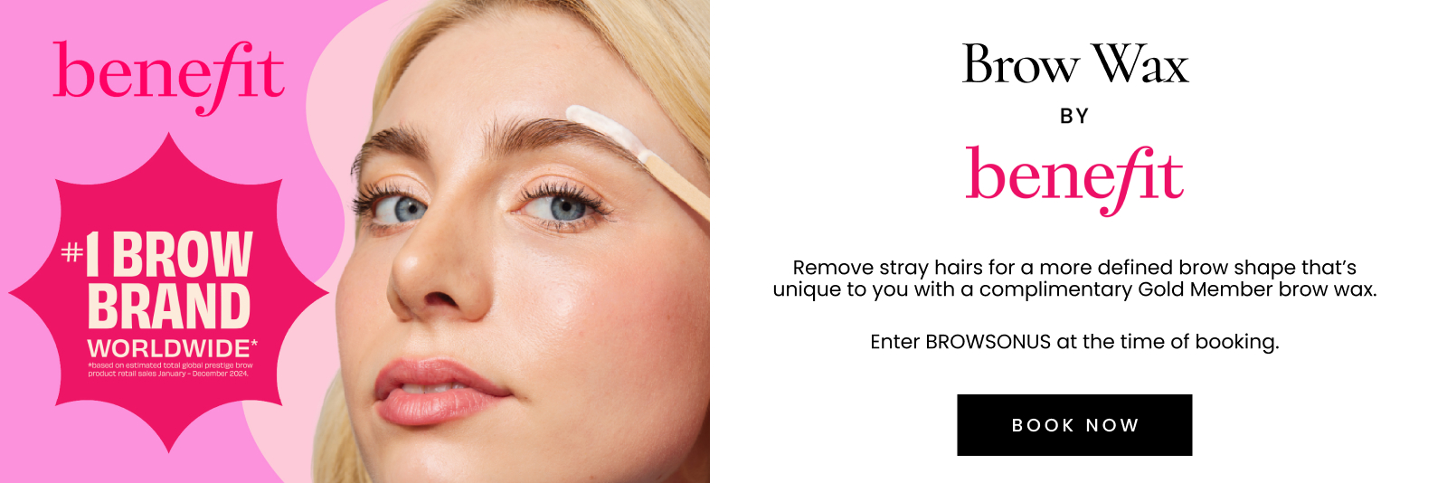 BENEFIT #1 BROW BRAND WORLDWIDE. Brow Wax by benefit. Remove stray hairs for a more defined brow shape that’s unique to you with a complimentary Gold Member Brow wax. Click here to shop now.