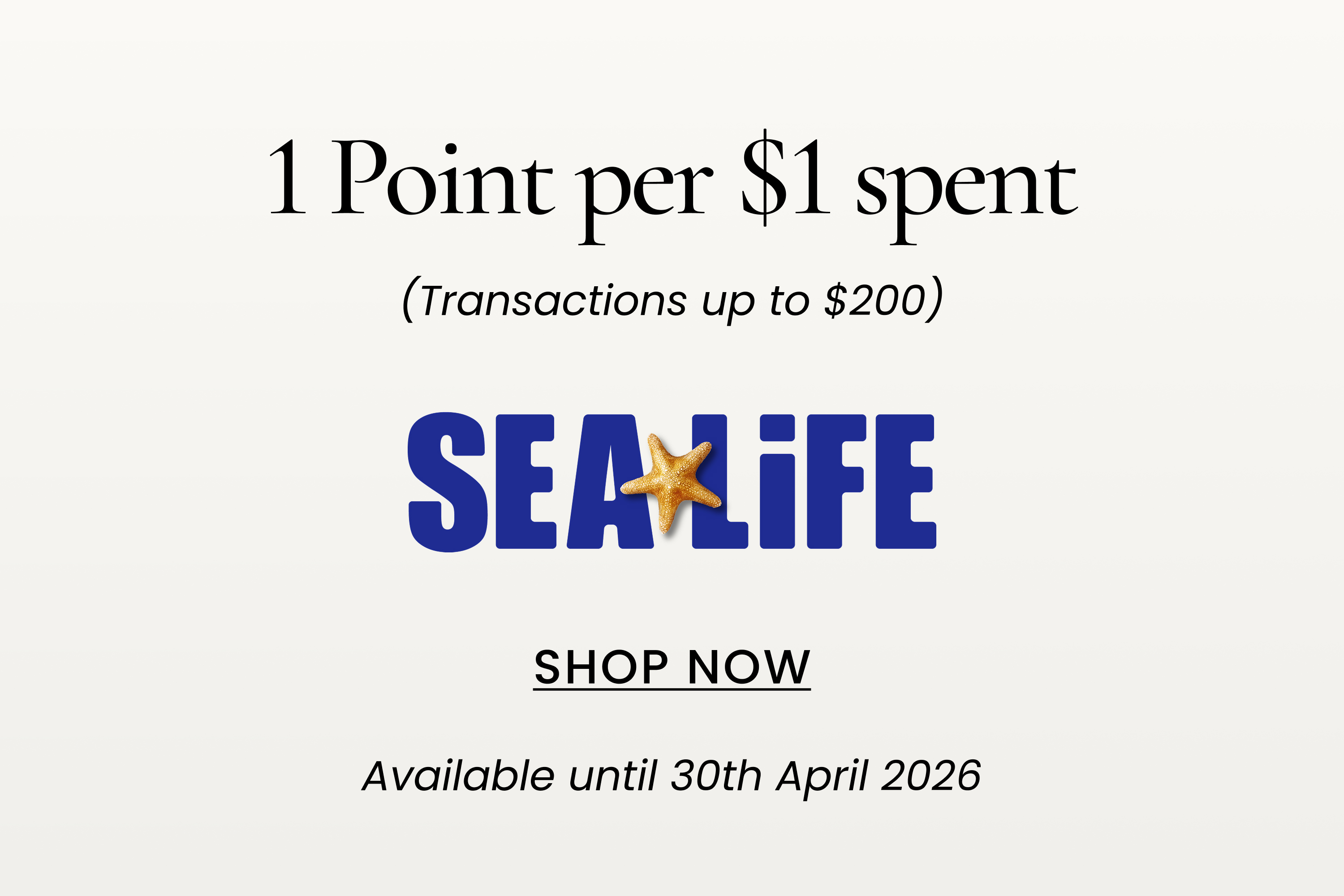 Sealife 1 Point per $1 spent
(Transactions up to $200)
SHOP NOW
Available until 31st January 2026