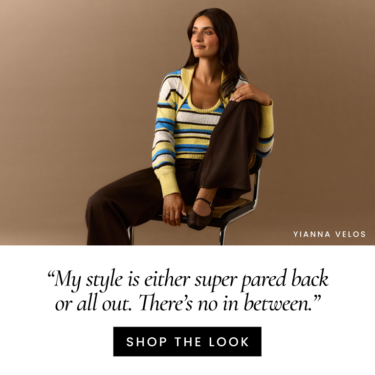 My style is either super pared back or all out. There’s no in between. YIANNA VELOS