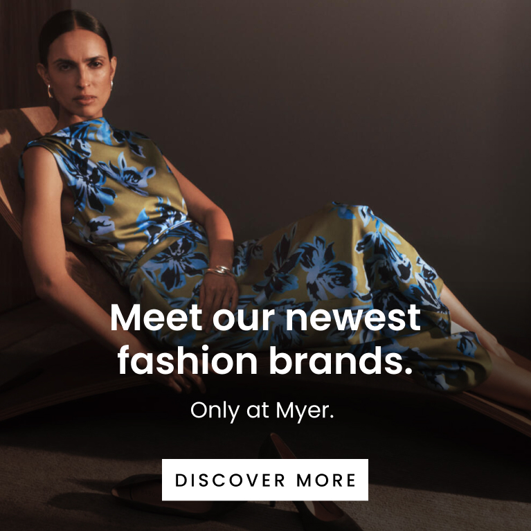 Meet Our Newest Fashion Brands. Only at Myer. Click here to discover more.