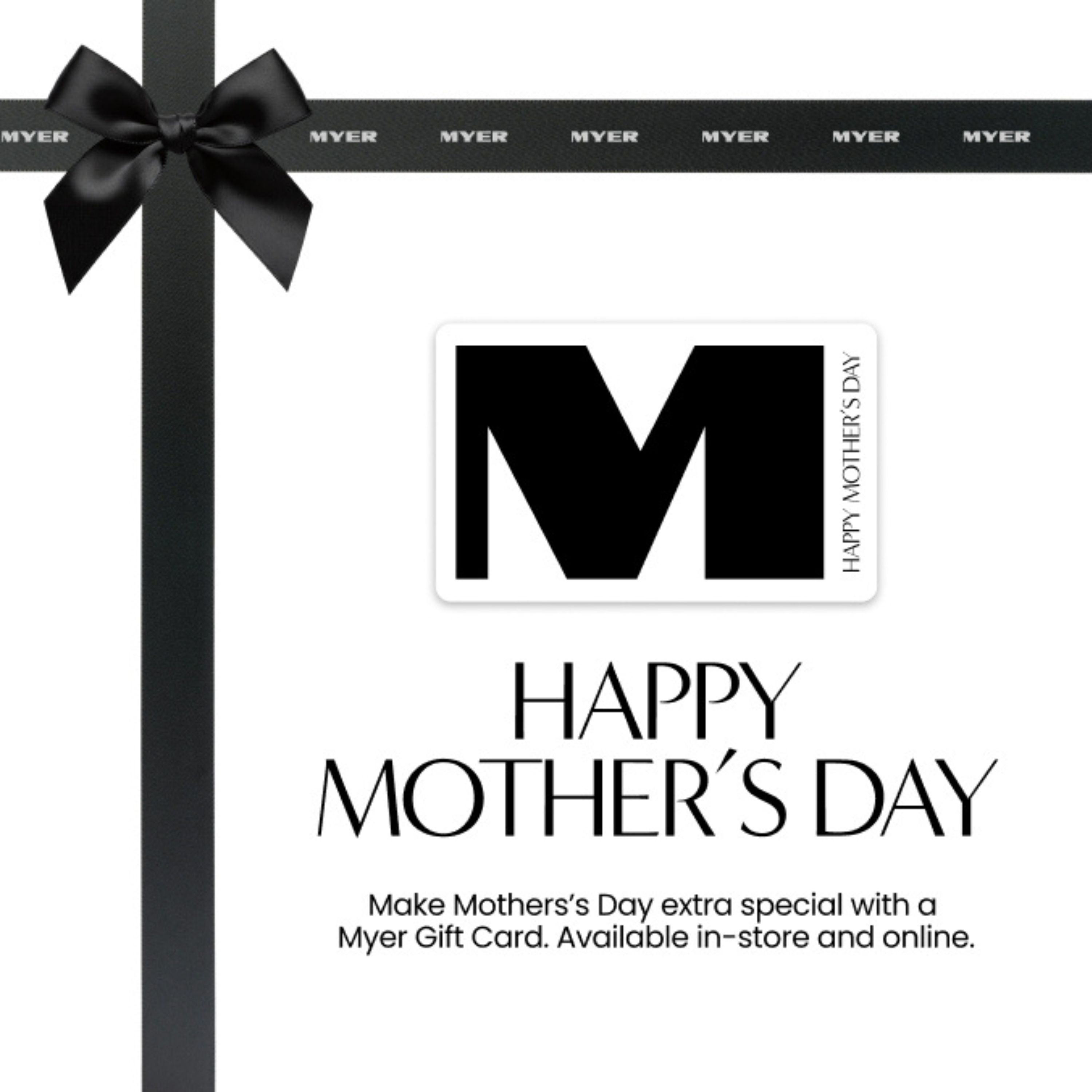 Make Mothers’s Day extra special with a Myer Gift Card. Available in-store and online.