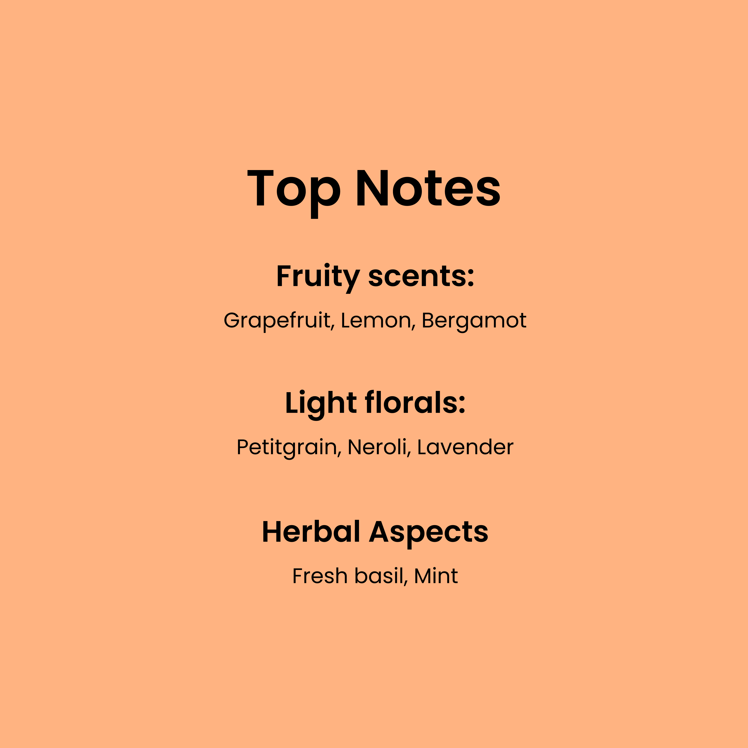 Top Notes: Fruity scent: grapefruit, lemon, bergamot. Light florals: Petigrain, neroli,l avender. Herbal Aspects: Fresh basil, mint