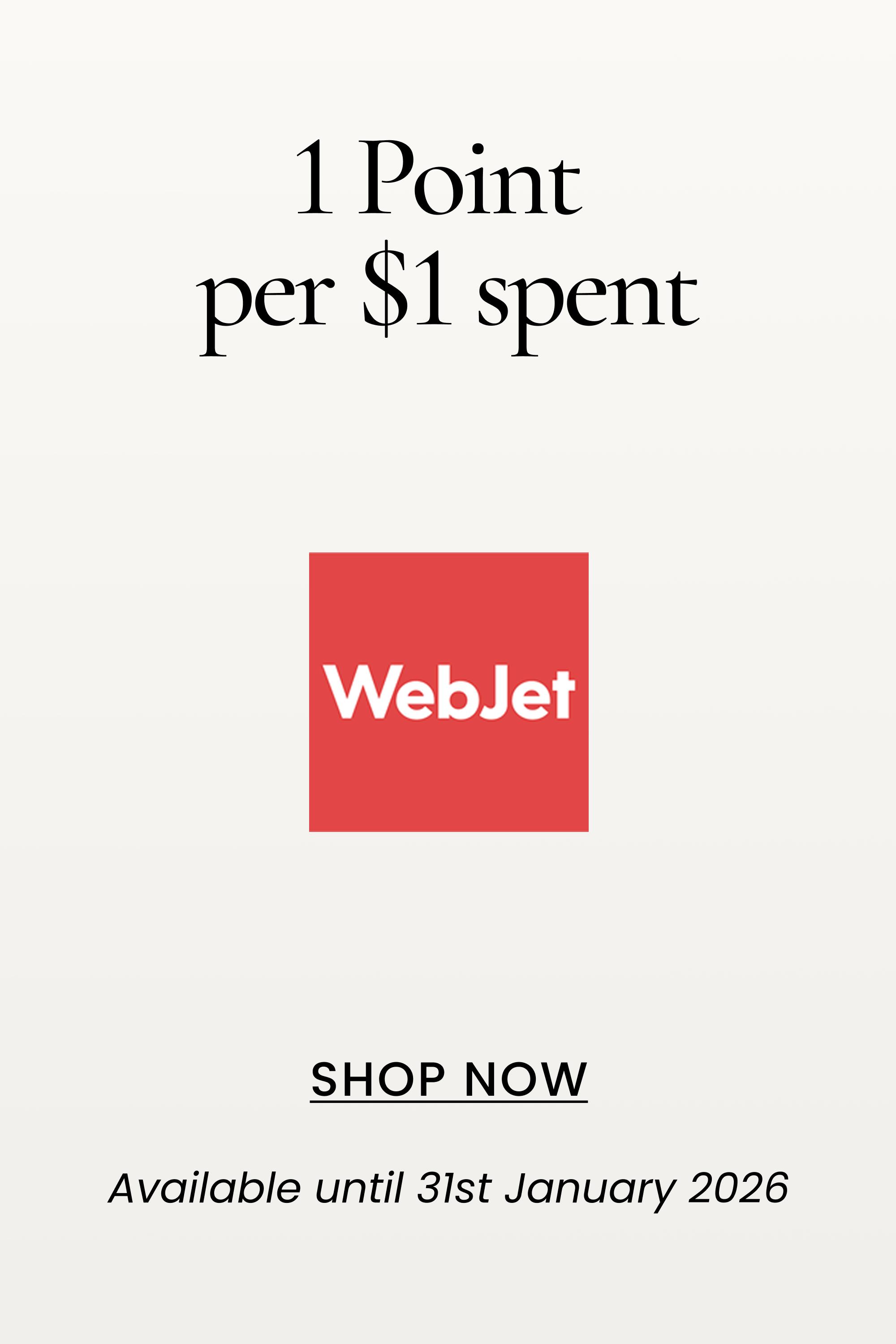 1 Point per $1 spent
SHOP NOW
Available until 31st January 2026
