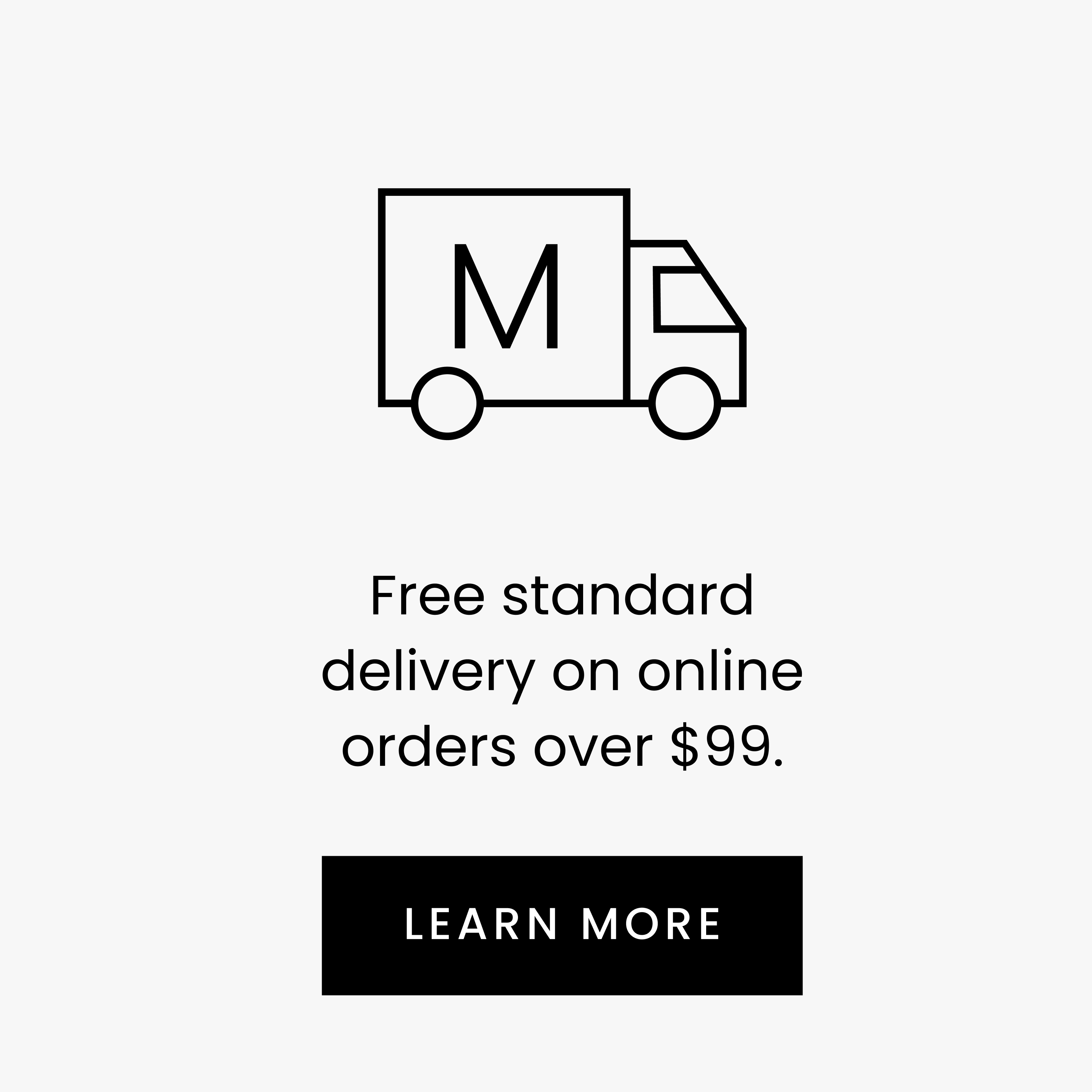 Free standard delivery on online orders over $99. LEARN MORE