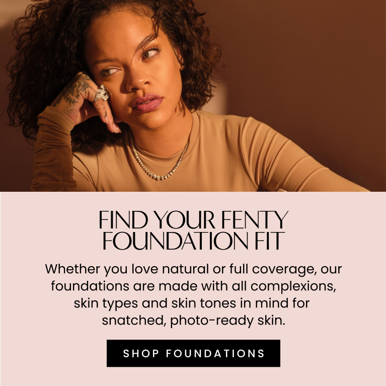 Find your Fenty foundation fit. Whether you love natural or full coverage, our foundations are made with all complexions, skin types and skin tones in mind for snatched, photo-ready skin. Shop foundations.
