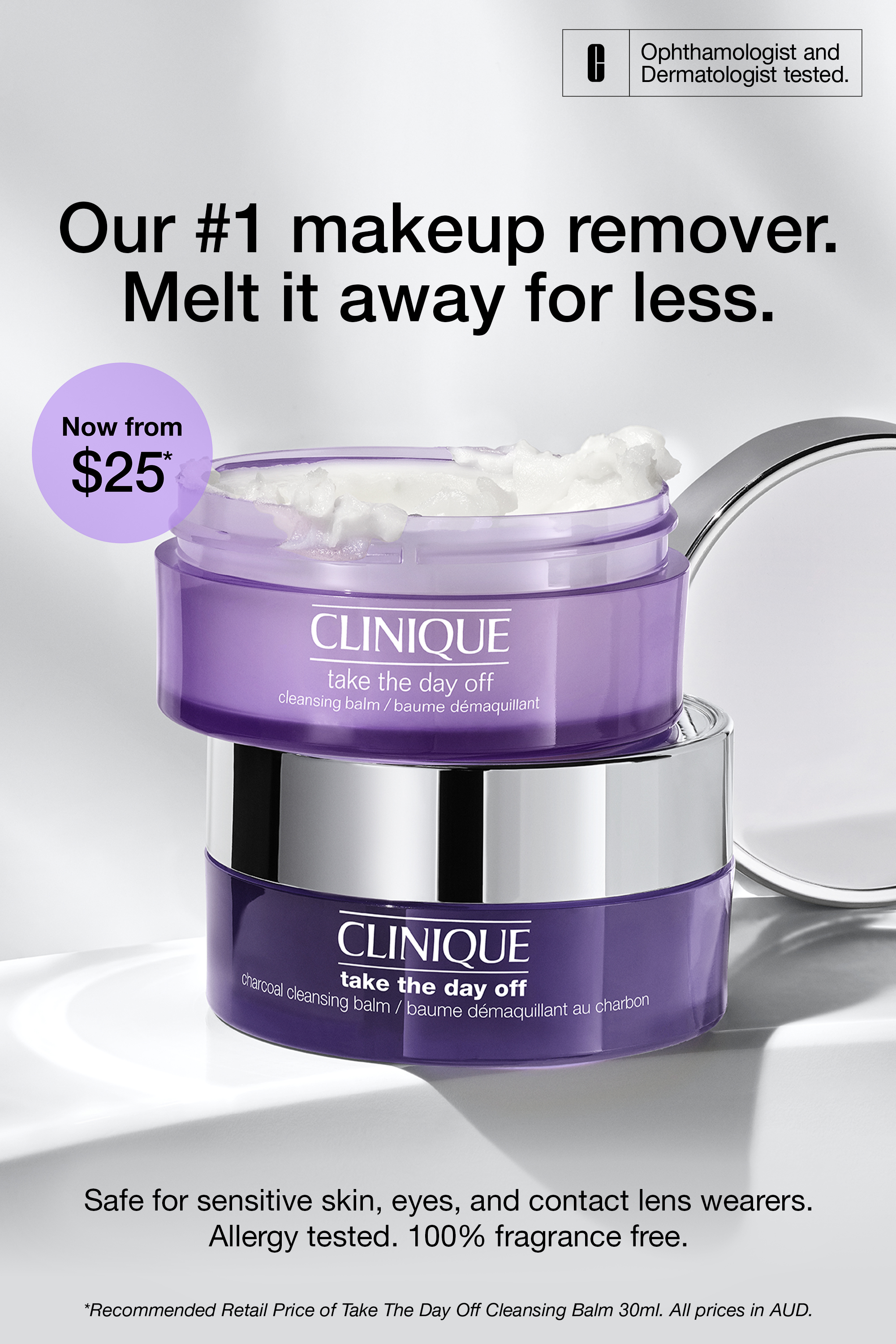 Clinique. Our #1 makeup remover.
Melt it away for less.
Now from $25*
Ophthalmologist and Dermatologist tested.
take the day off
cleansing balm / baume démaquillant
take the day off
charcoal cleansing balm / baume démaquillant au charbon
Safe for sensitive skin, eyes, and contact lens wearers.
Allergy tested. 100% fragrance free.
*Recommended Retail Price of Take The Day Off Cleansing Balm 30ml. All prices in AUD.