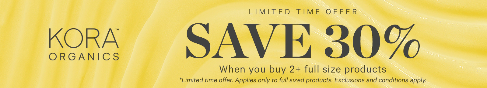 Limited Time Offer
Save 30% When you buy 2+ full size products
*Limited time offer. Applies to only full sized products. Exclusions and conditions apply.