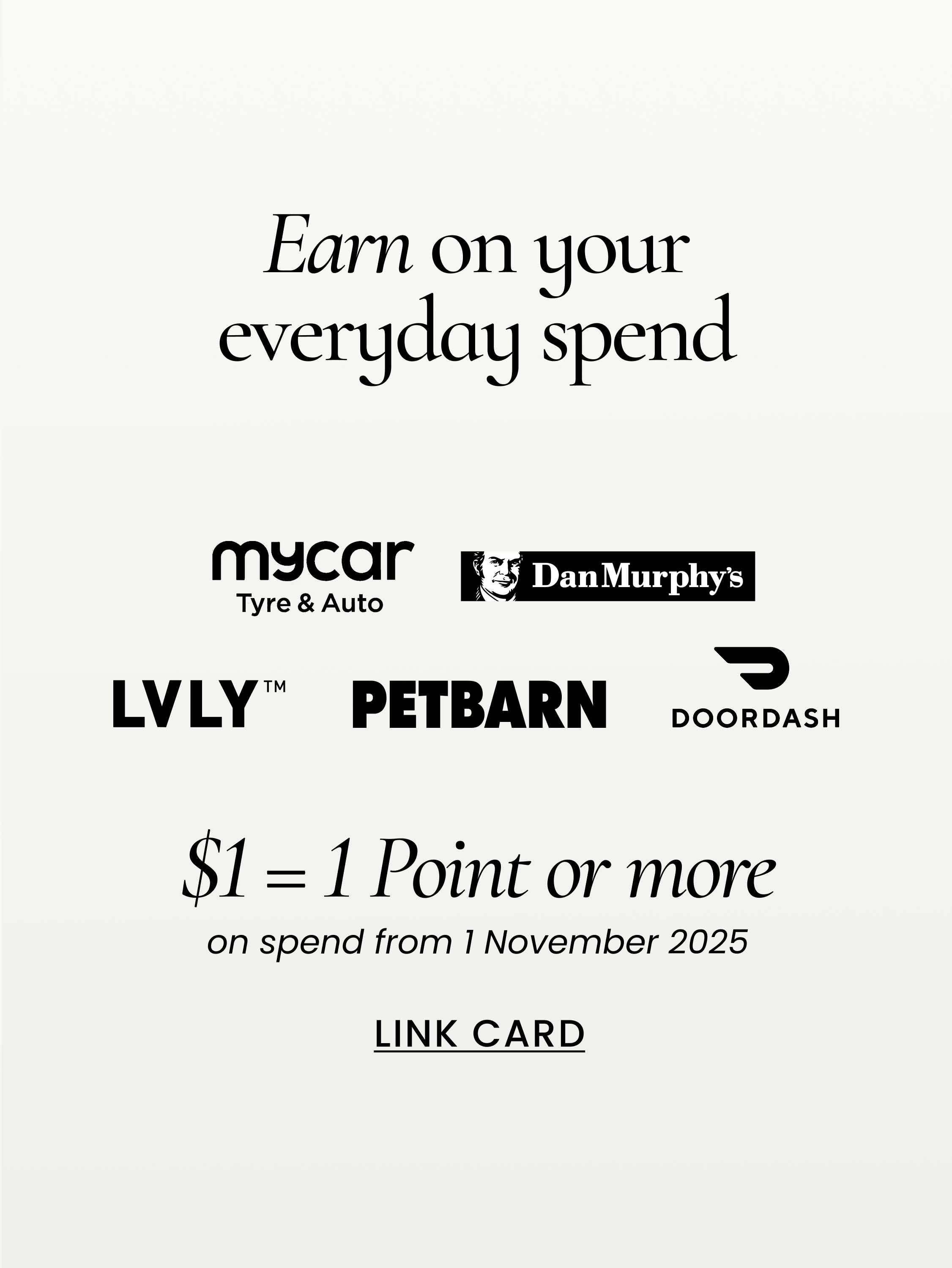 Earn on your everyday spend. 
My car, dan murphy's, LVLY, Petbarn, Doordash
$1 - 1 point or more on spend from 1 november 2025. 

Link card.