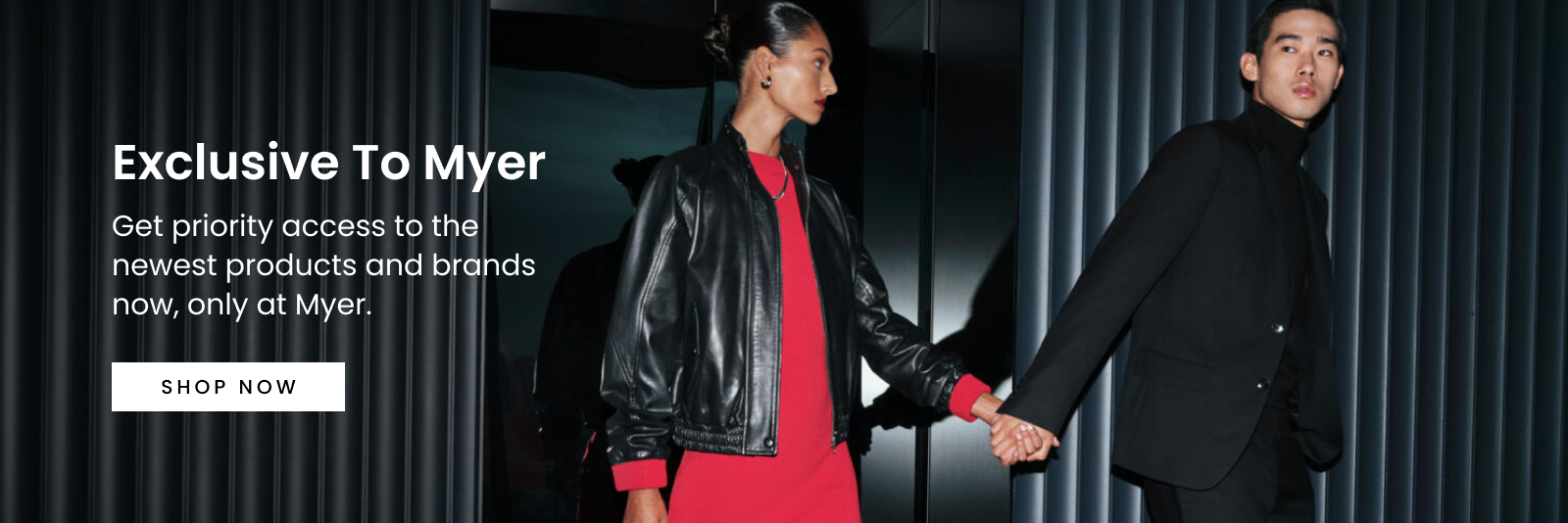 Exclusive to Myer. Get priority access to the newest products and brands now, only at Myer. Click here to Shop Now