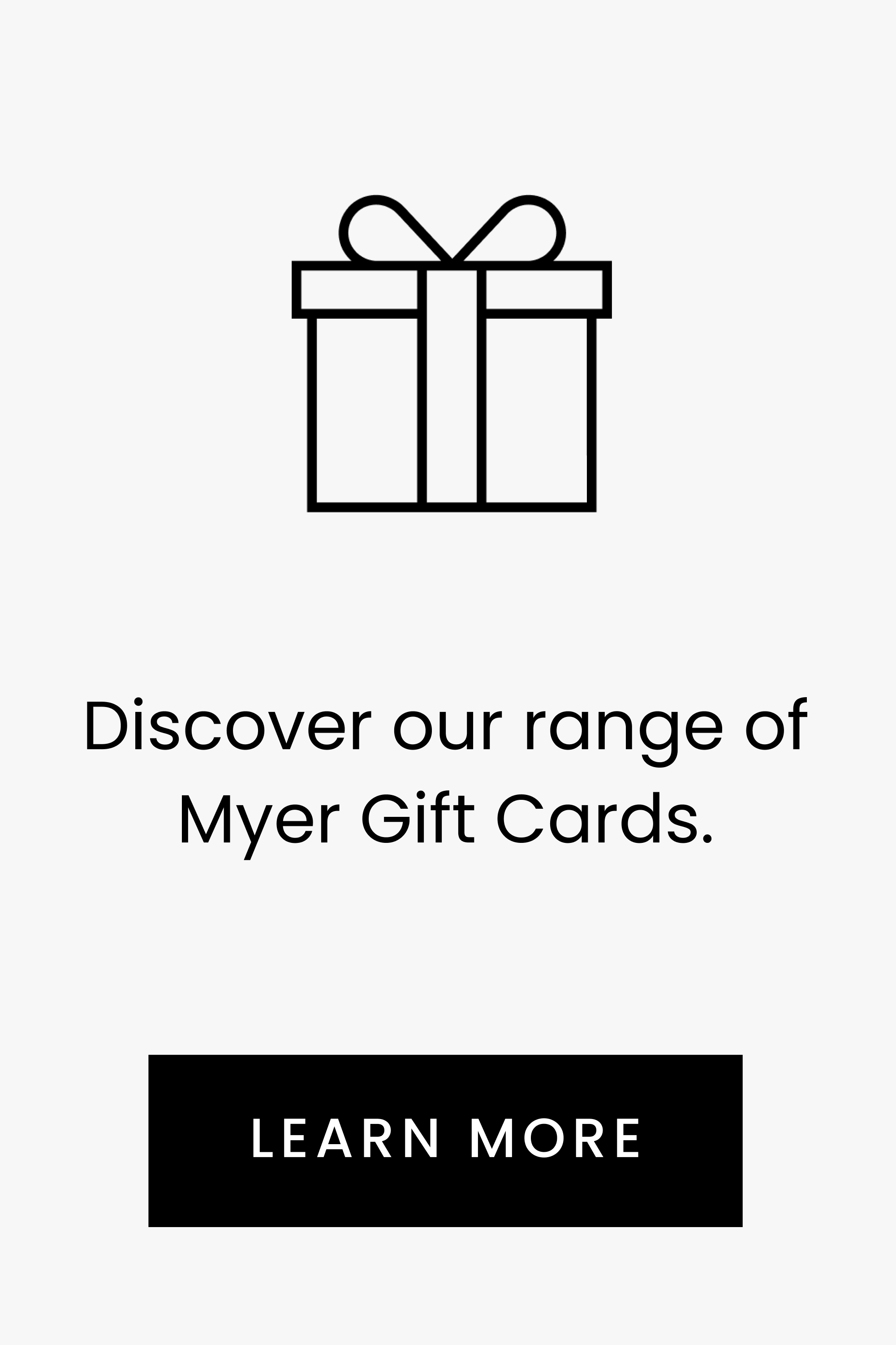 Discover our range of Myer Gift Cards. LEARN MORE