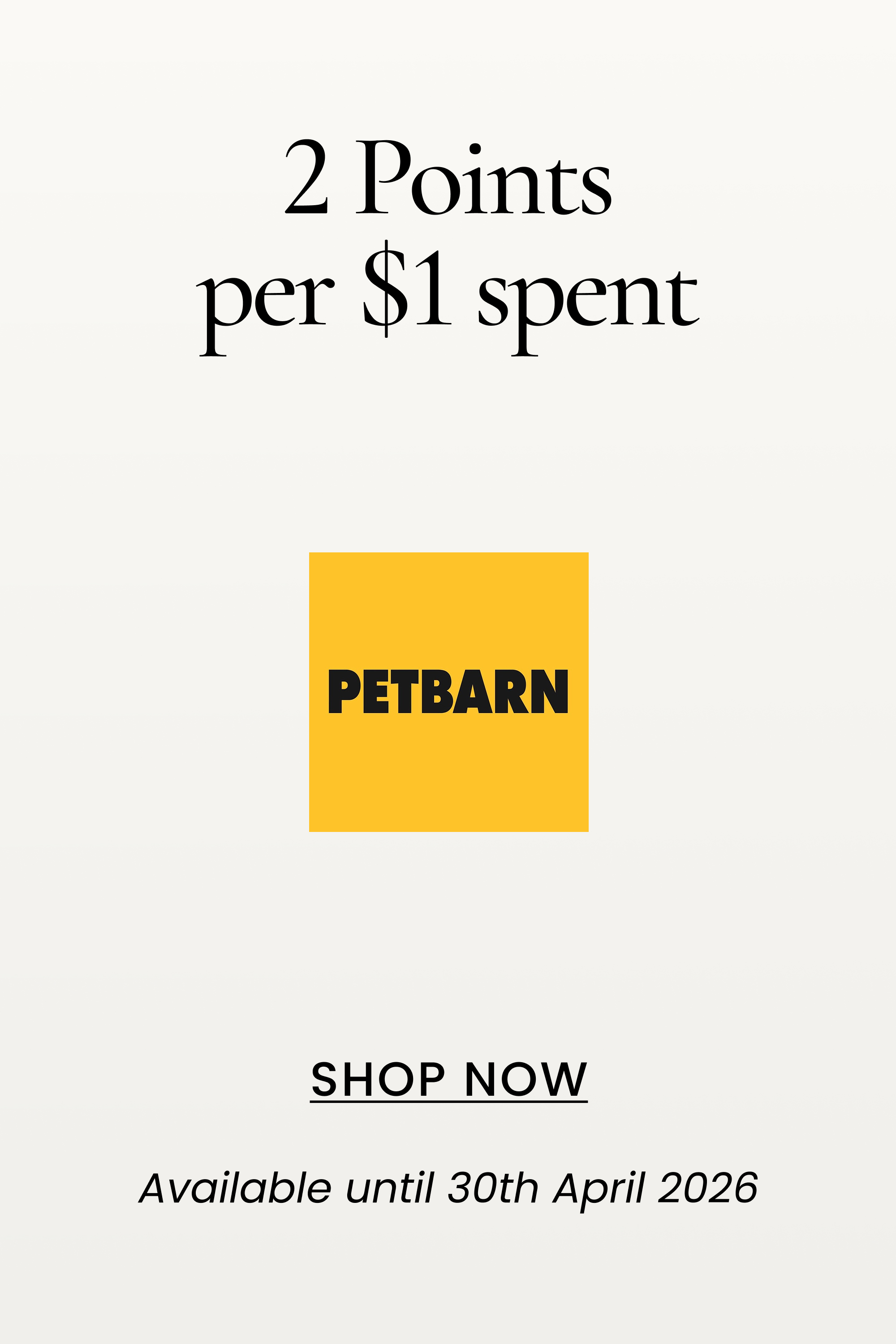 2 Points per $1 spent
SHOP NOW
Available until 30th April 2026