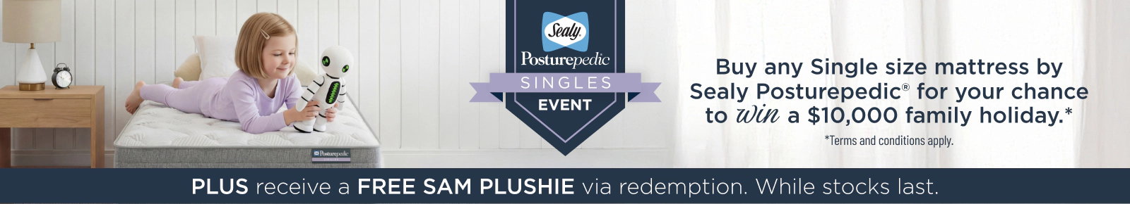 SEALY. Buy any single size mattress by Sealy Posturepedic for your chance to win a $10,000 family holiday. Plus receive a FREE SAME PLUSHIE via redempotion. While stock last. Terms and conditions apply. Image for ilustrative purposes only actual size of plushie *20cm high (tolerance of +/- 1cm)
