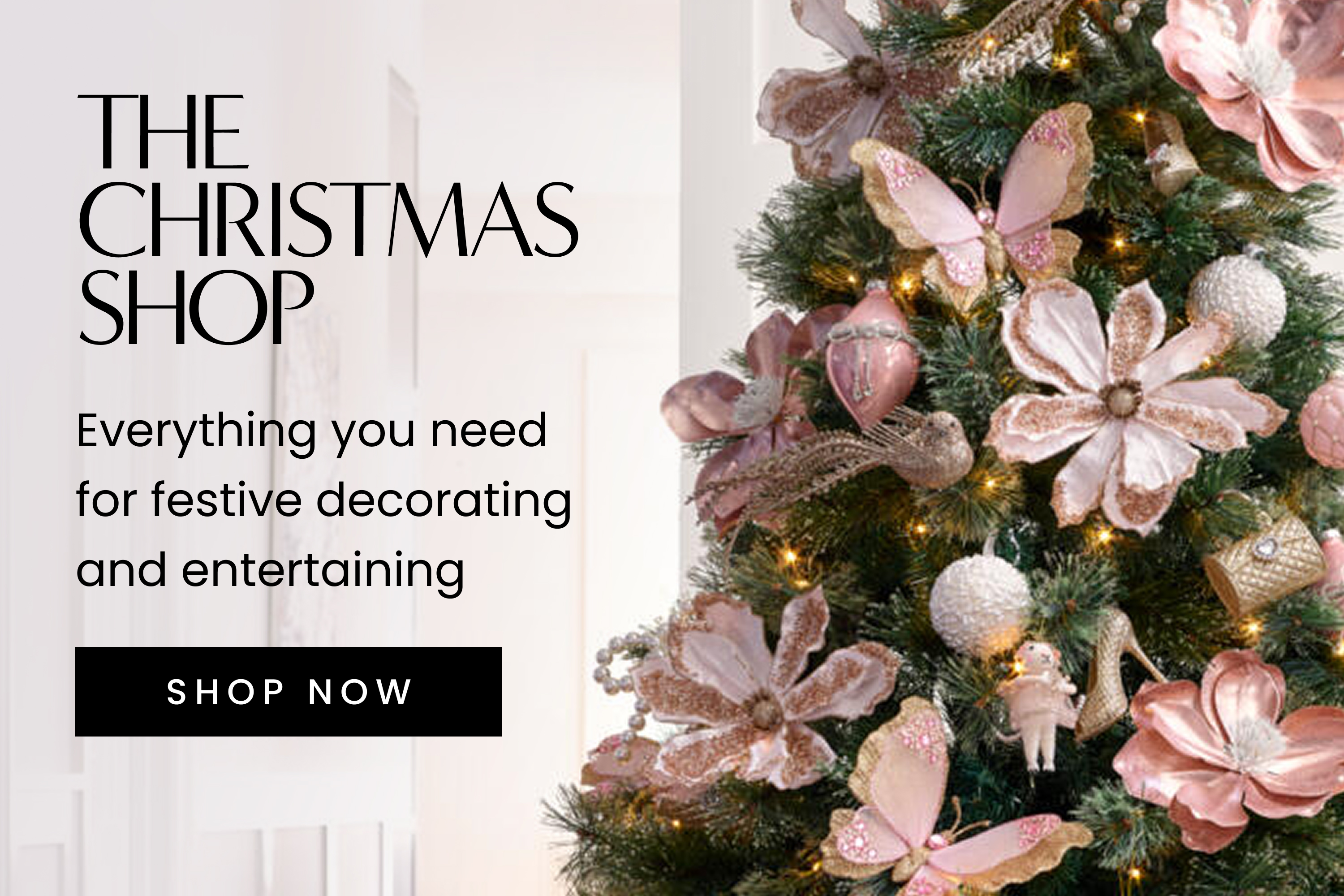 The Christmas Shop. Everything you need for festive decorating and entertaining. Click here to shop now.