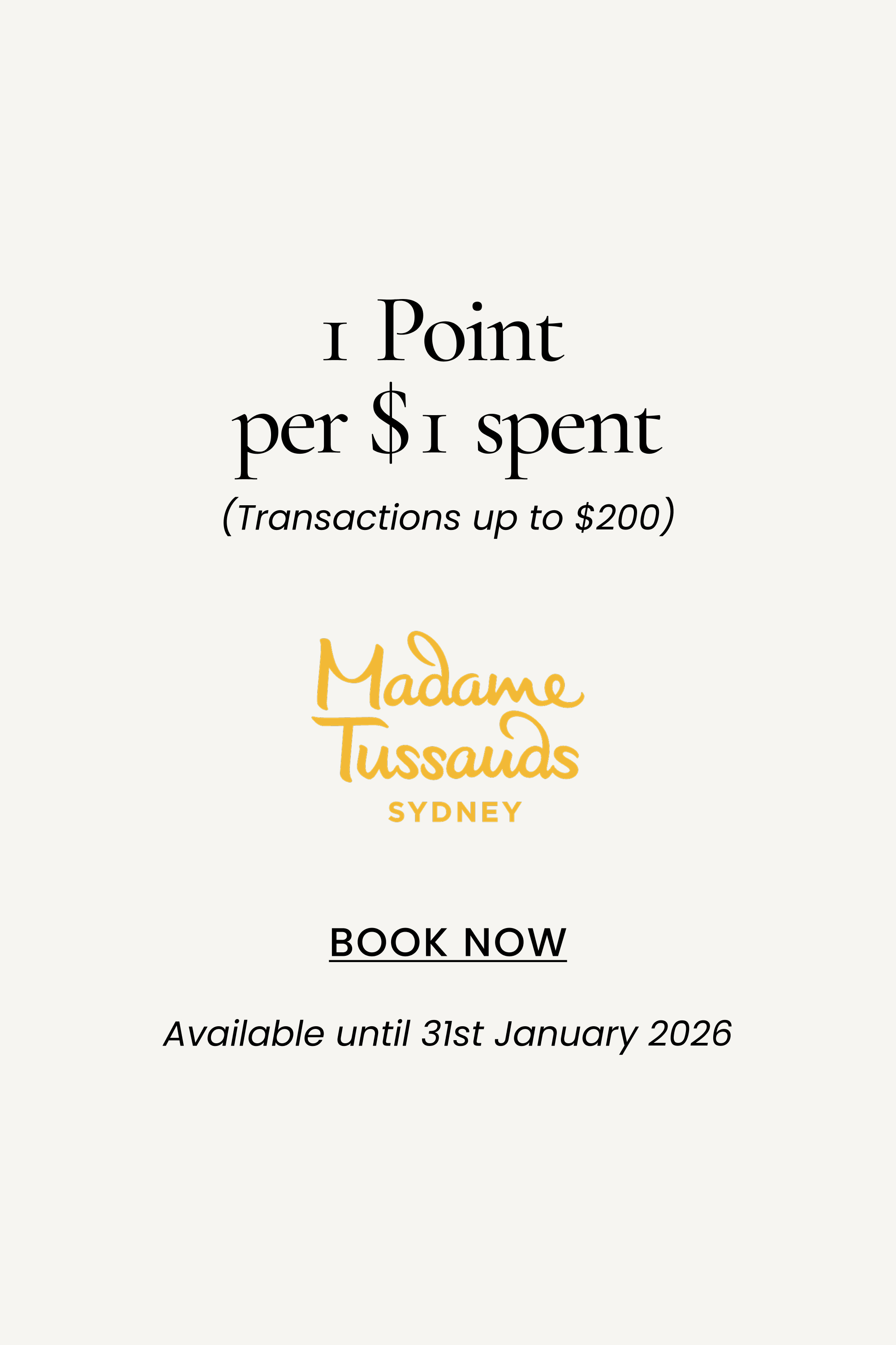 Madame Tussauds
1 Point per $1 spent
(Transactions up to $200)
SHOP NOW
Available until 31st January 2026