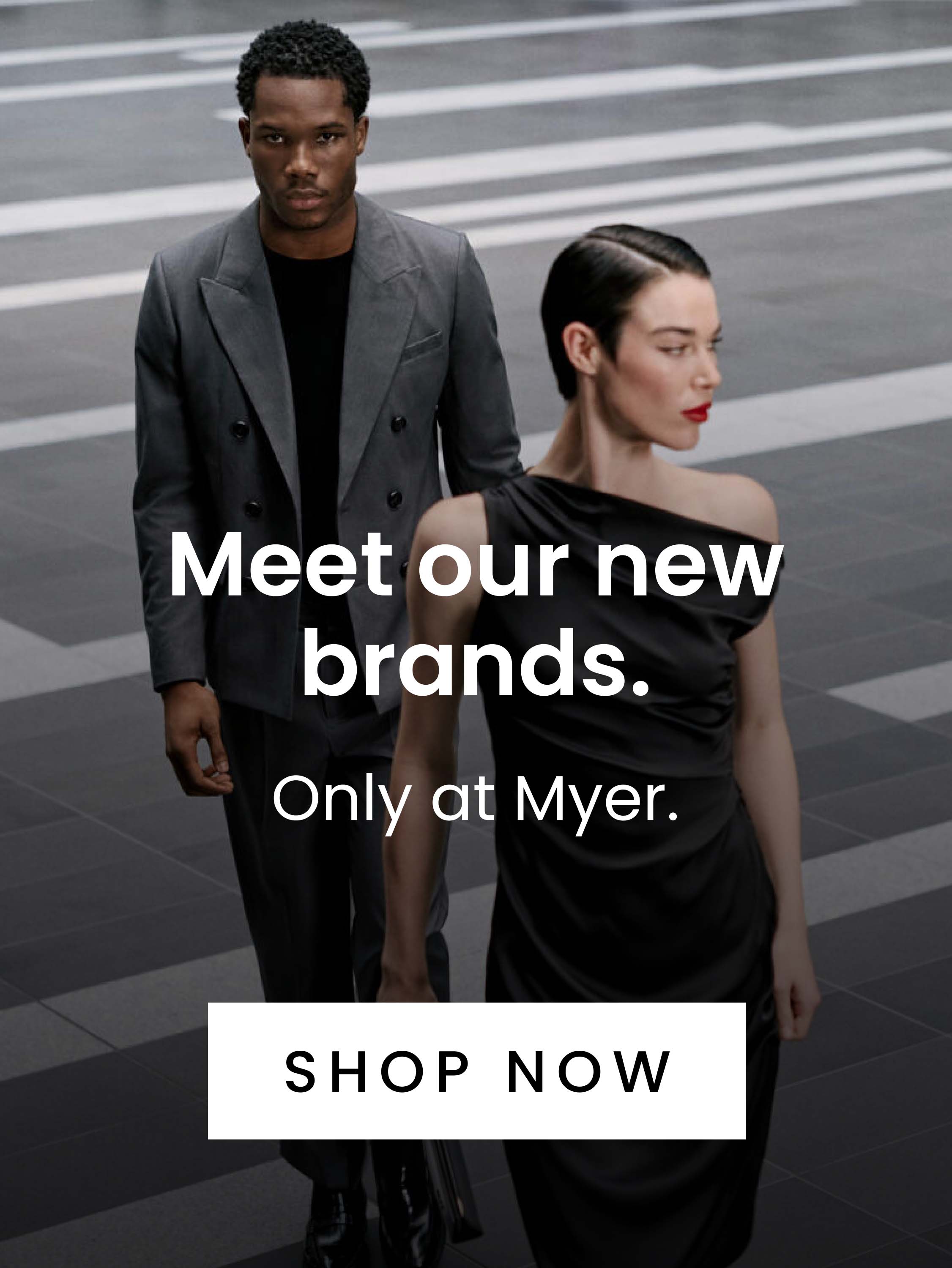 Meet Our New Brands. Only at Myer. Shop Now.