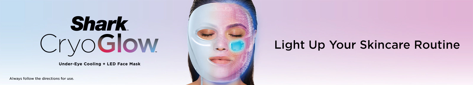 Shark CryoGlow
Under-Eye Cooling + LED Face Mask
Light Up Your Skincare Routine
Always follow the directions for use.