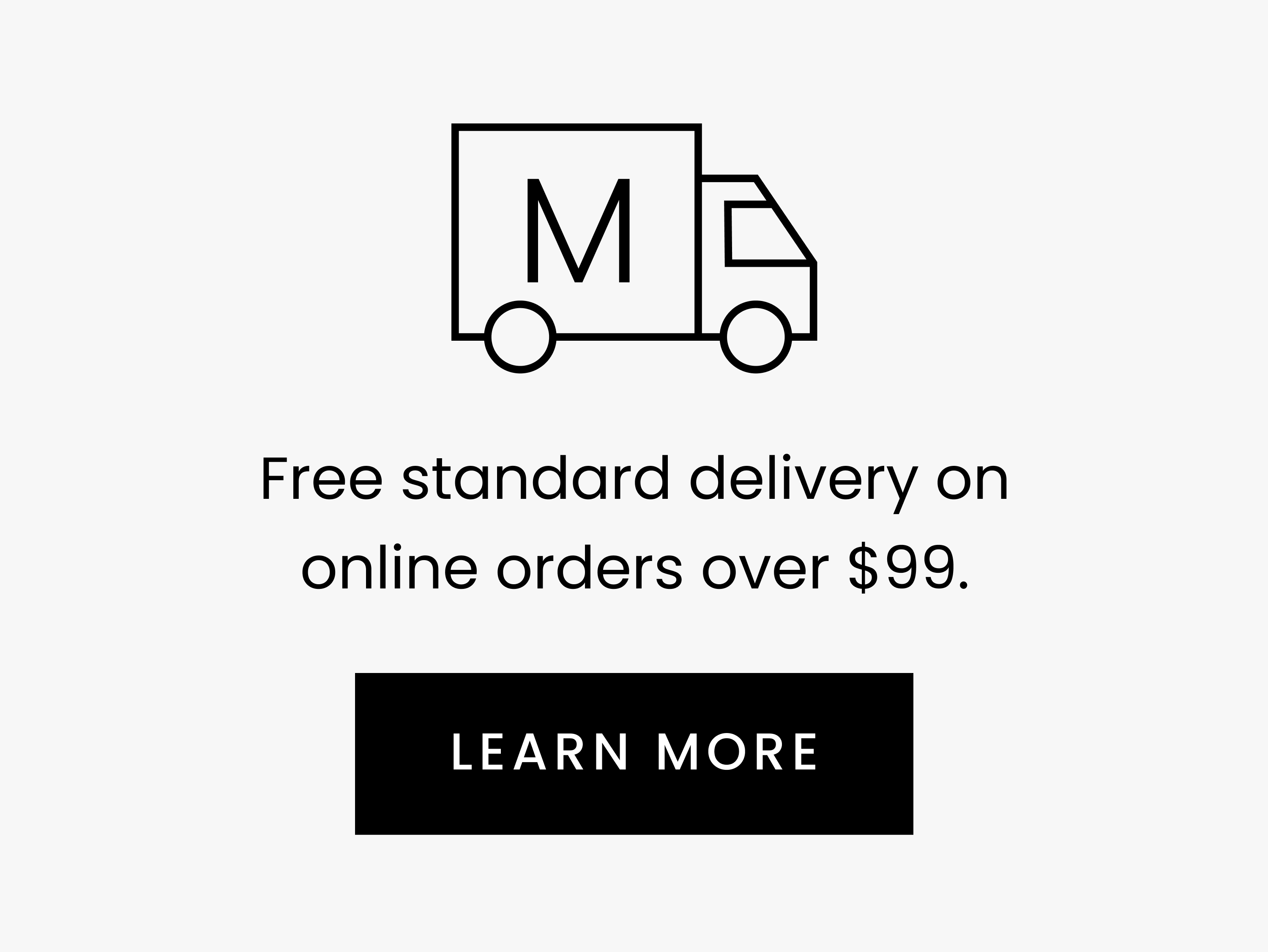 Free standard delivery on online orders over $99. LEARN MORE