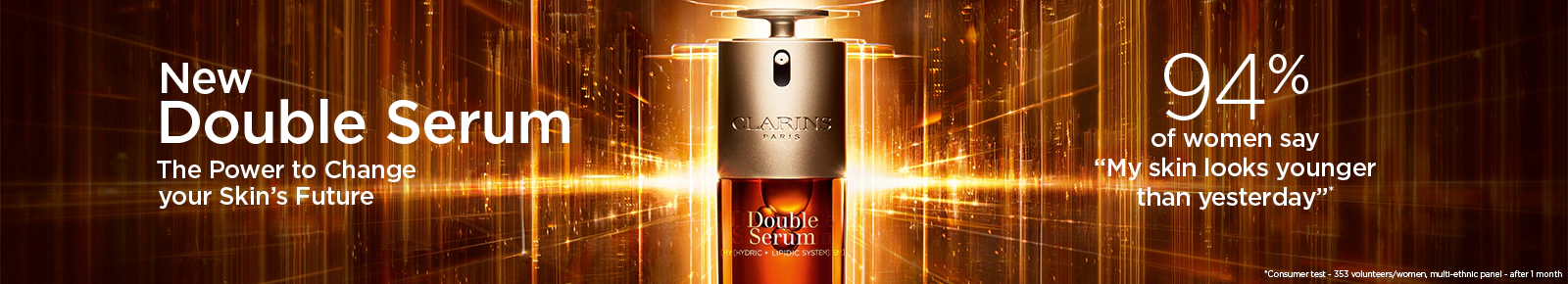 New Double Serum. The power to change your skin's future. 94% of women say "My skin looks younger than yesterday"*. 
*Consumer test - 353 volunteers/women, multi-ethnic panel - after 1 month.