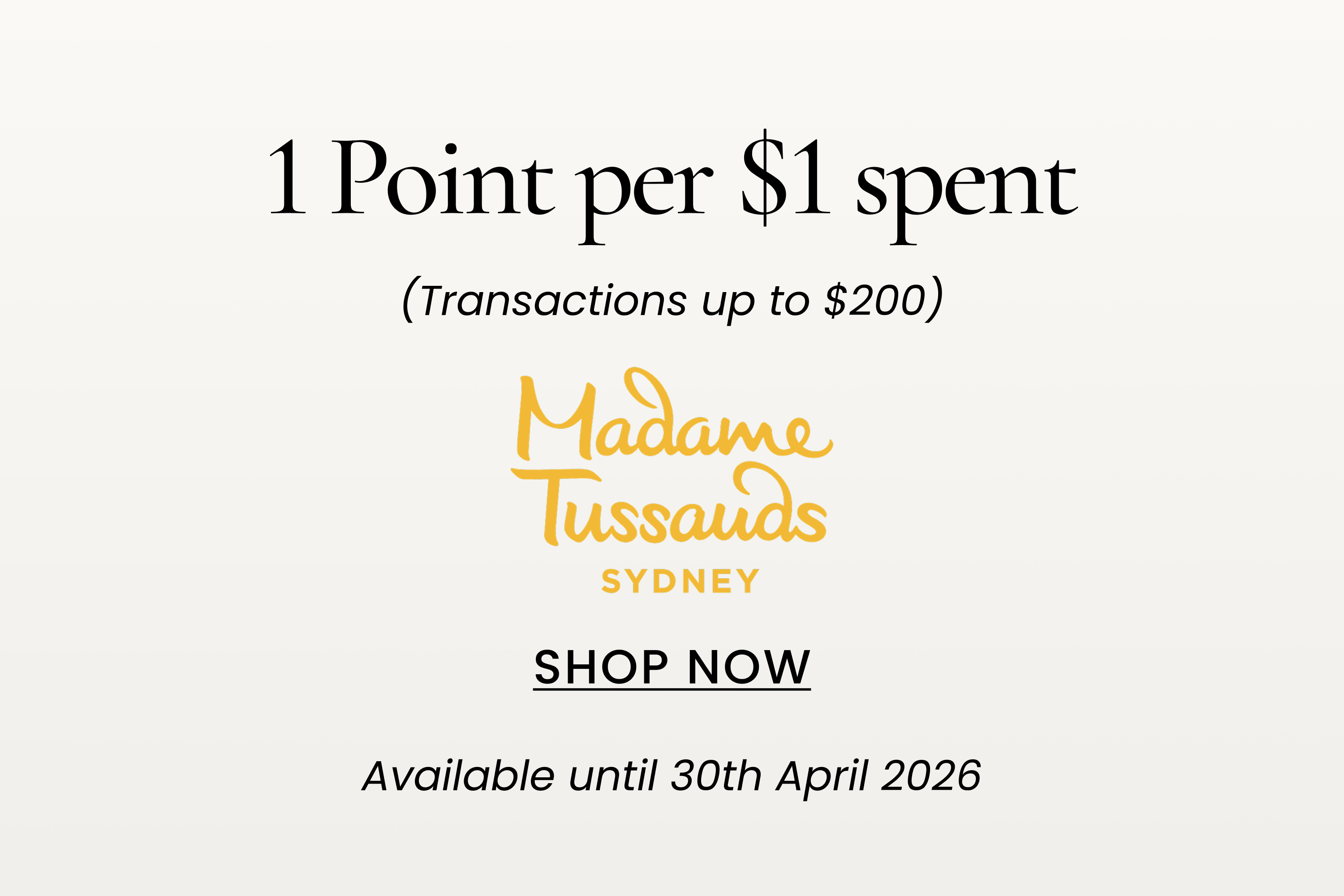 Madame Tussauds
1 Point per $1 spent
(Transactions up to $200)
SHOP NOW
Available until 31st January 2026