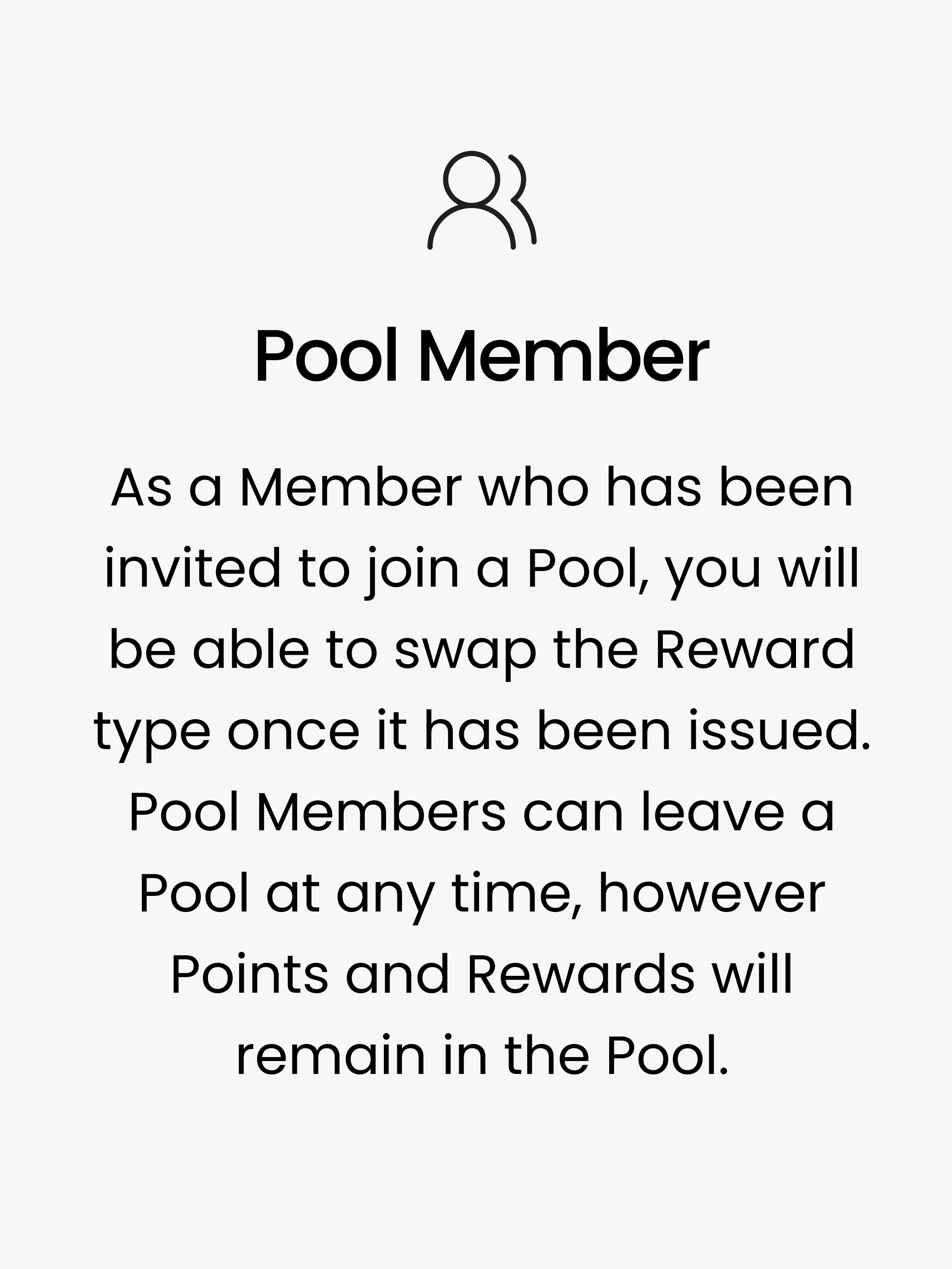 Pool Member. As a Member who has been invited to join a Pool, you will be able to swap the Reward type once it has been issued. Pool Members can leave a Pool at any time, however Points and Rewards will remain in the Pool.