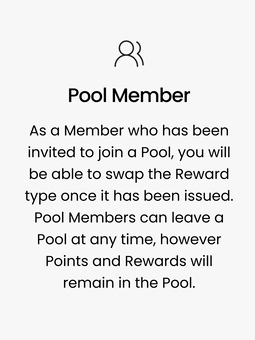Pool Member. As a Member who has been invited to join a Pool, you will be able to swap the Reward type once it has been issued. Pool Members can leave a Pool at any time, however Points and Rewards will remain in the Pool.