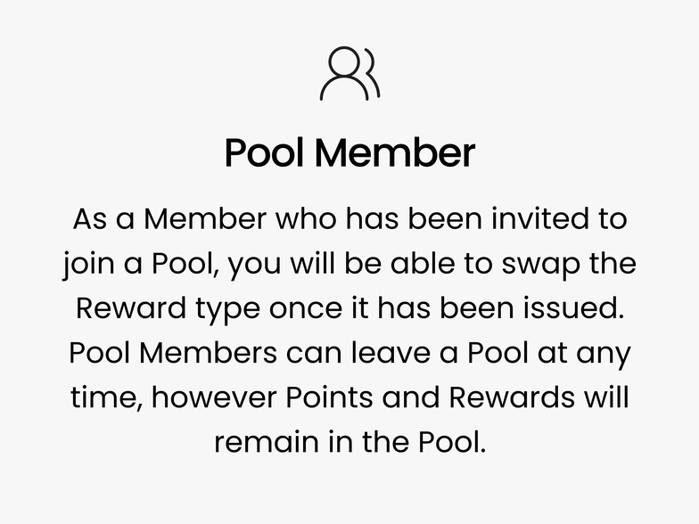 Pool Member. As a Member who has been invited to join a Pool, you will be able to swap the Reward type once it has been issued. Pool Members can leave a Pool at any time, however Points and Rewards will remain in the Pool.
