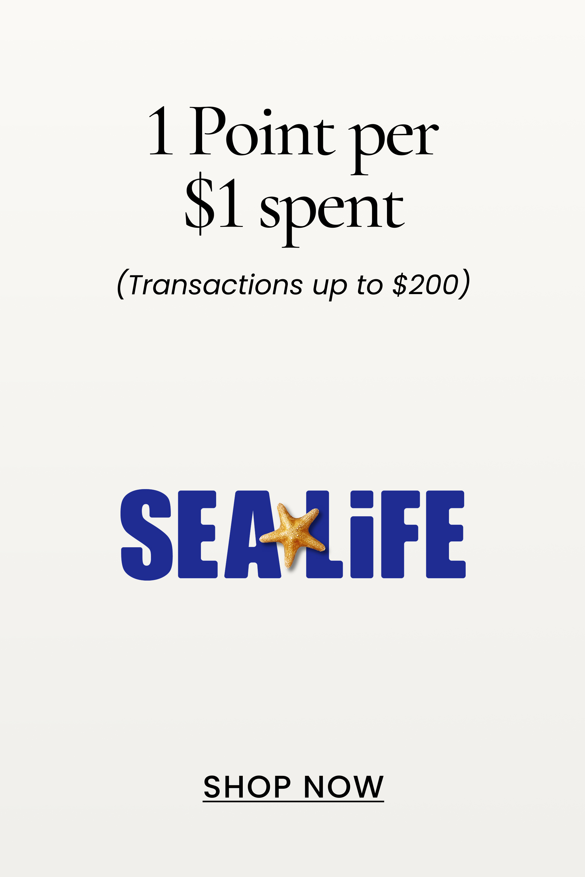 Sealife 1 Point per $1 spent
(Transactions up to $200)
SHOP NOW