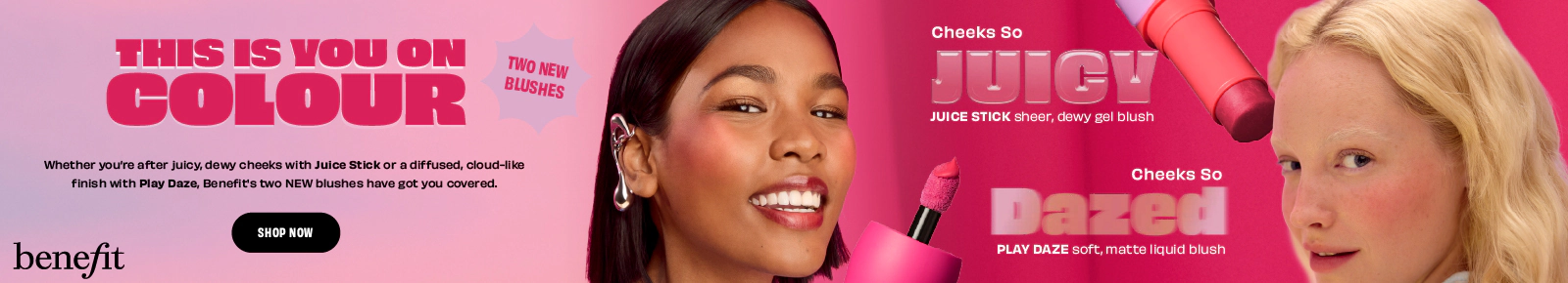 benefit
This Is Your On Colour
Whether you're after juicy, dewy cheeks with Juice Stick or a diffused, cloud-like finish with Play Daze, Benefit's two NEW blushes have got you covered.
Two New Blushes
Cheeks So Juicy
Juice Stick - sheer, dewy gel blush
Cheeks So Dazed
Play Daze - soft, matte liquid blush