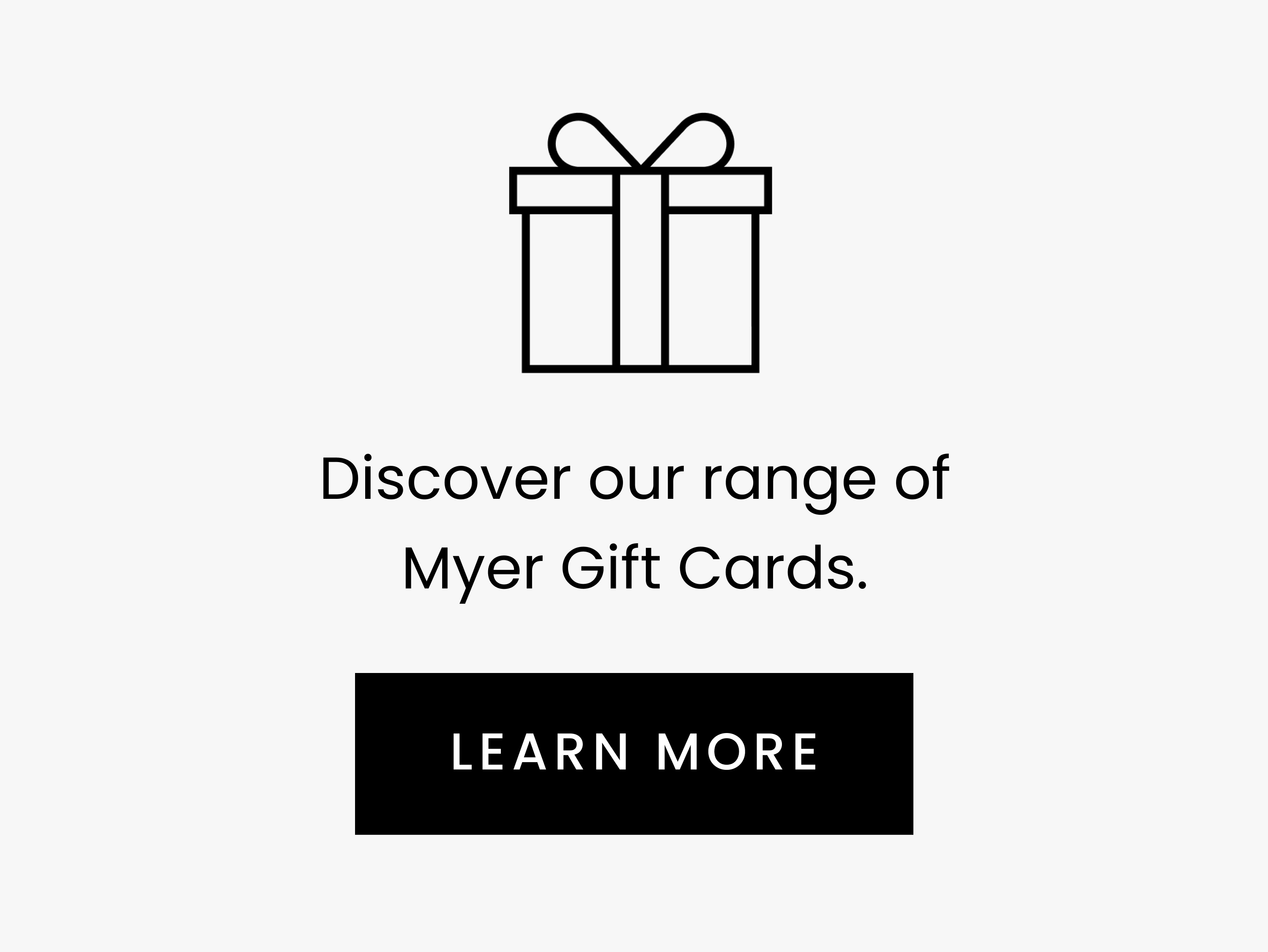 Discover our range of Myer Gift Cards. LEARN MORE