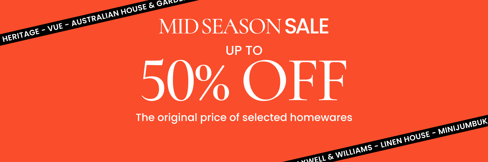 Mid Season Sale. Up to 50% off the original price of selected homewares. Click here to shop now.