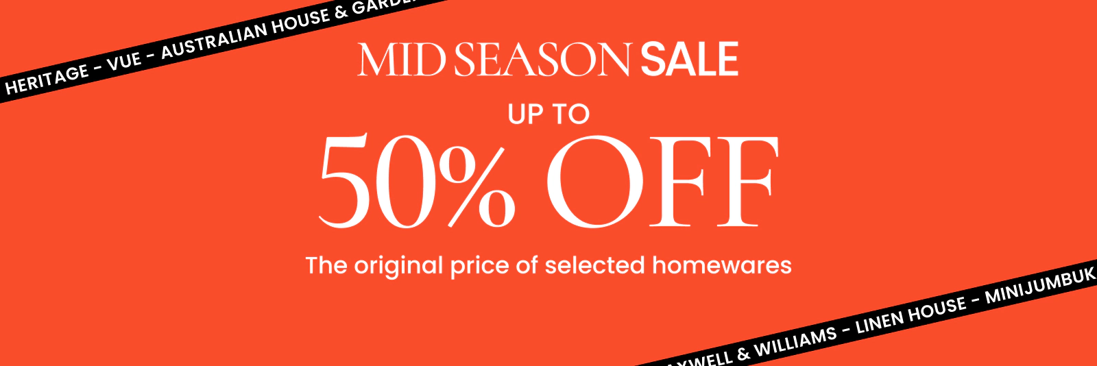 Mid Season Sale. Up to 50% off the original price of selected homewares. Click here to shop now.