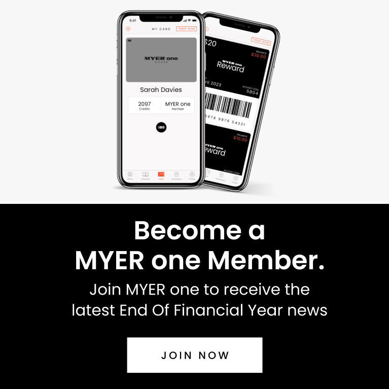 Become a MYER one Member.
Join MYER one to receive the latest EOFY news. Join Now.